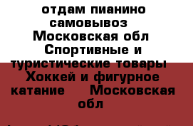 отдам пианино/самовывоз - Московская обл. Спортивные и туристические товары » Хоккей и фигурное катание   . Московская обл.